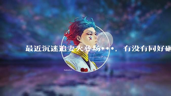 最近沉迷追妻火葬场***，有没有同好砸文交流亿下～，最好是让人忍不住通宵看的？