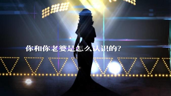 你和你老婆是怎么认识的？