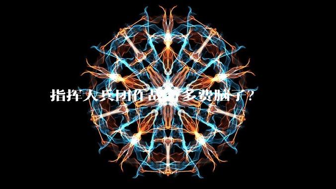 指挥大兵团作战有多费脑子？