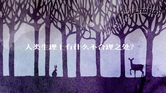 人类生理上有什么不合理之处？