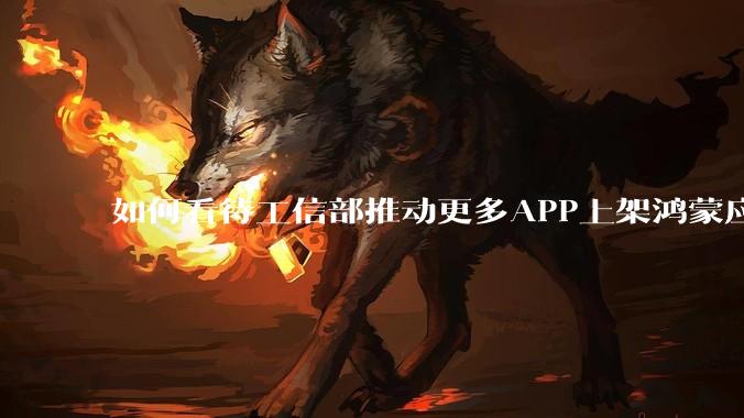 如何看待工信部推动更多APP上架鸿蒙应用商店？