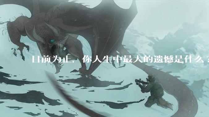 目前为止，你人生中最大的遗憾是什么?