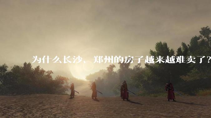 为什么长沙、郑州的房子越来越难卖了？