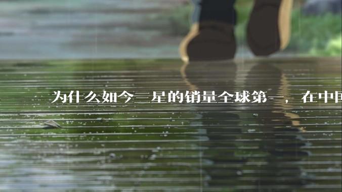为什么如今三星的销量全球第一，在中国却几乎没人买？