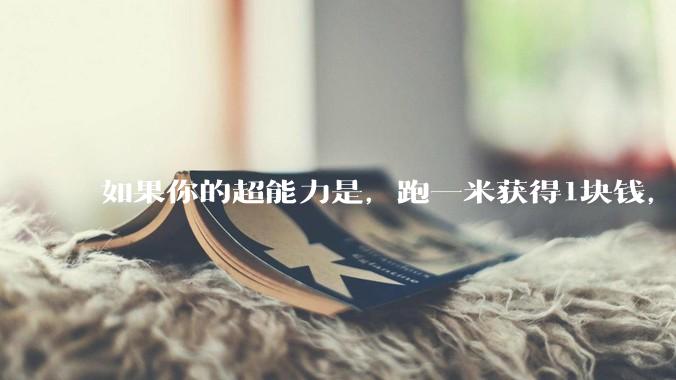 如果你的超能力是，跑一米获得1块钱，你会怎么办？