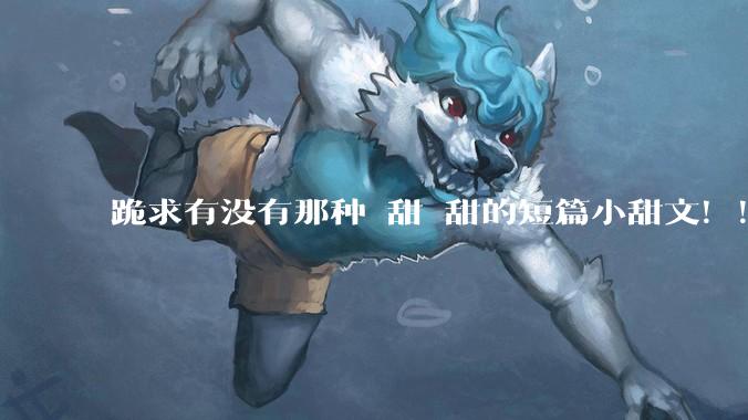 跪求有没有那种齁甜齁甜的短篇小甜文！！！？