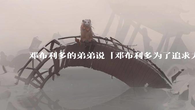 邓布利多的弟弟说「邓布利多为了追求力量牺牲了很多东西」，这句话是什么意思？