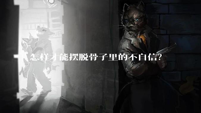 怎样才能摆脱骨子里的不自信？