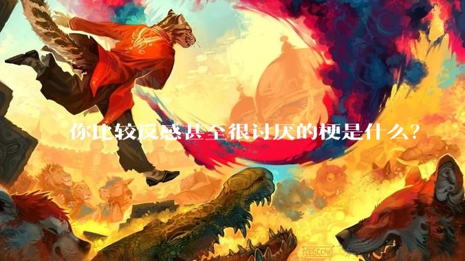 你比较反感甚至很讨厌的梗是什么？